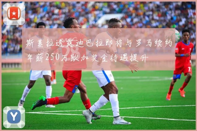 斯基拉透露迪巴拉即将与罗马续约年薪250万欧加奖金待遇提升