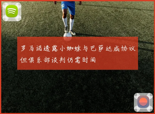 罗马诺透露小蜘蛛与巴萨达成协议但俱乐部谈判仍需时间